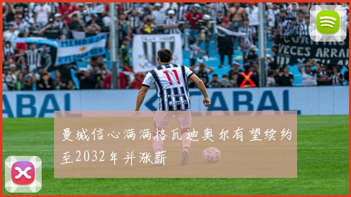 曼城信心满满格瓦迪奥尔有望续约至2032年并涨薪