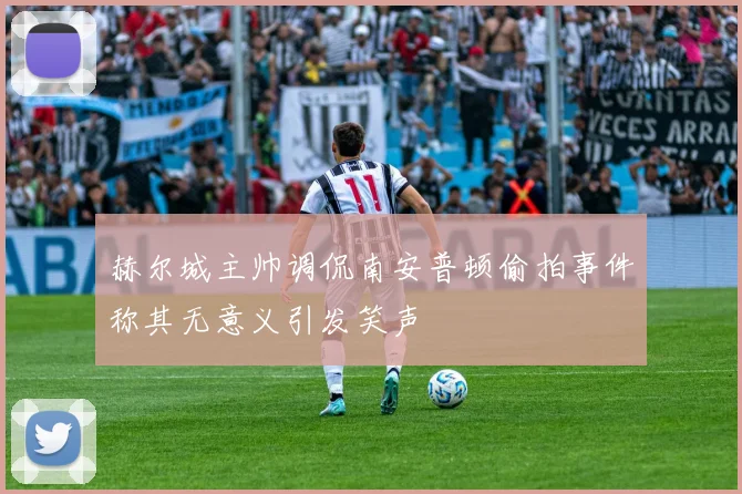 赫尔城主帅调侃南安普顿偷拍事件称其无意义引发笑声