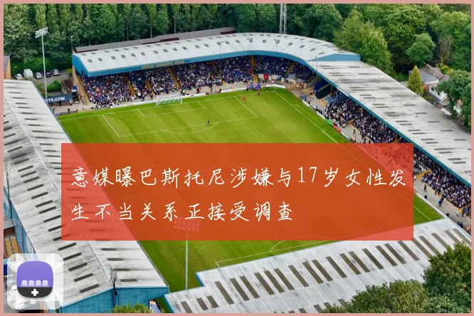 意媒曝巴斯托尼涉嫌与17岁女性发生不当关系正接受调查