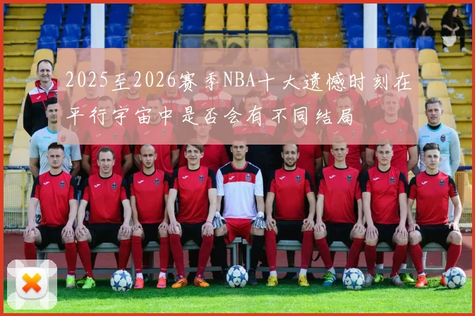 2025至2026赛季NBA十大遗憾时刻在平行宇宙中是否会有不同结局