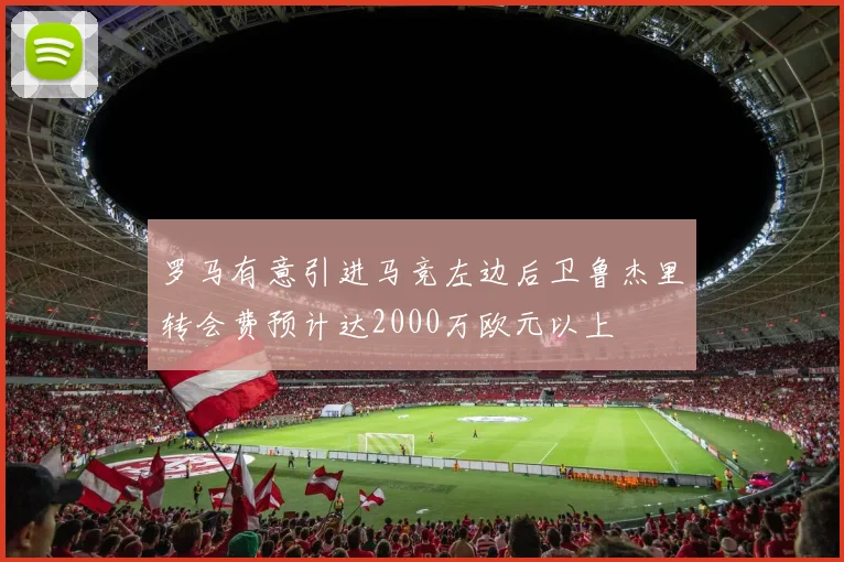 罗马有意引进马竞左边后卫鲁杰里转会费预计达2000万欧元以上