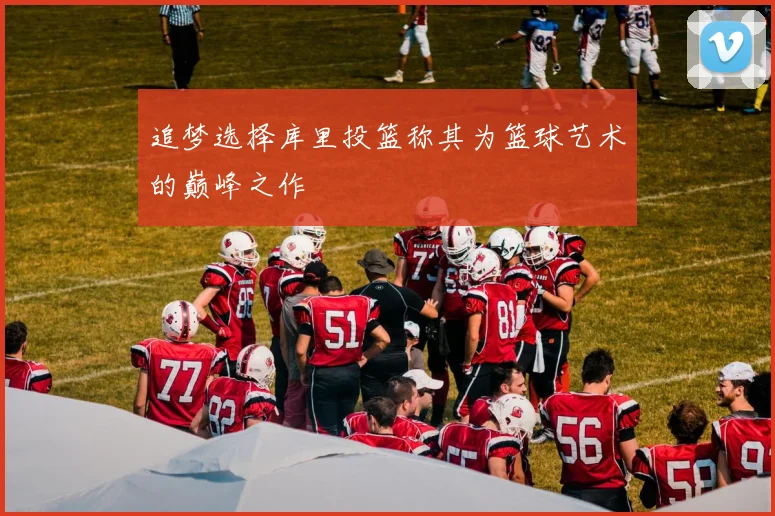 追梦选择库里投篮称其为篮球艺术的巅峰之作