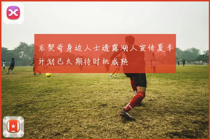 东契奇身边人士透露湖人宣传夏季计划已久期待时机成熟
