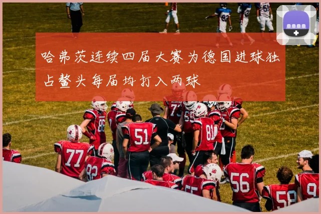 哈弗茨连续四届大赛为德国进球独占鳌头每届均打入两球