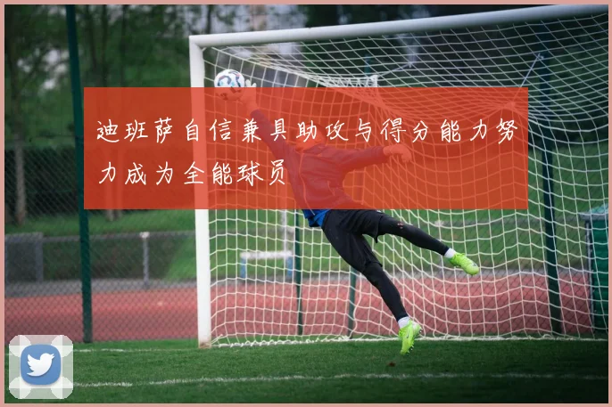 迪班萨自信兼具助攻与得分能力努力成为全能球员
