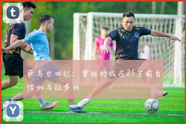 萨乌尔回忆：曾经的我在25岁前自信如马拉多纳
