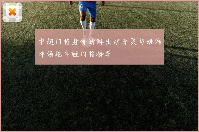 中超门将身价新鲜出炉李昊与姚浩洋领跑年轻门将榜单