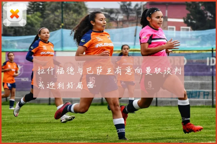 拉什福德与巴萨互有意向曼联谈判或迎利好局面