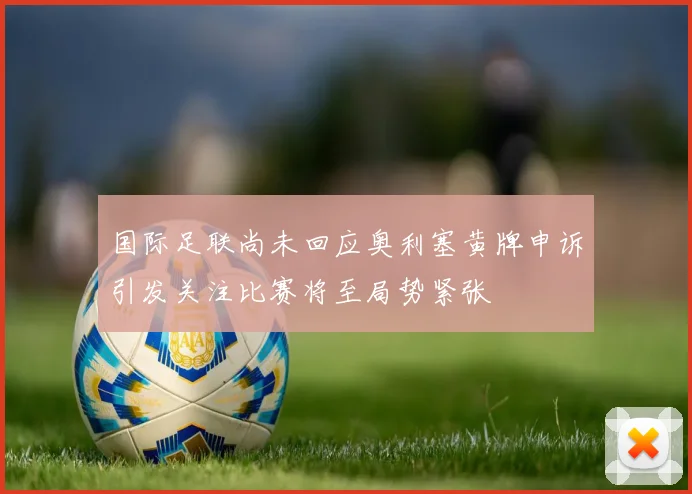 国际足联尚未回应奥利塞黄牌申诉引发关注比赛将至局势紧张