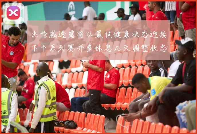 杰伦威透露将以最佳健康状态迎接下个系列赛并多休息几天调整状态