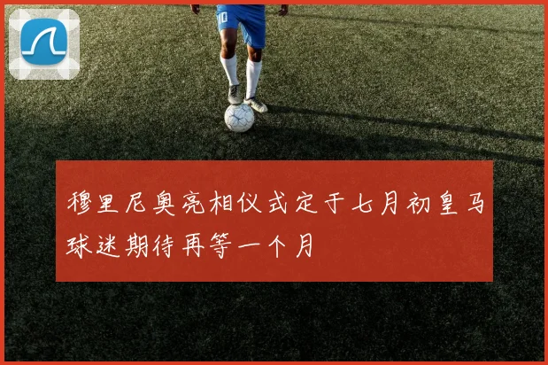 穆里尼奥亮相仪式定于七月初皇马球迷期待再等一个月