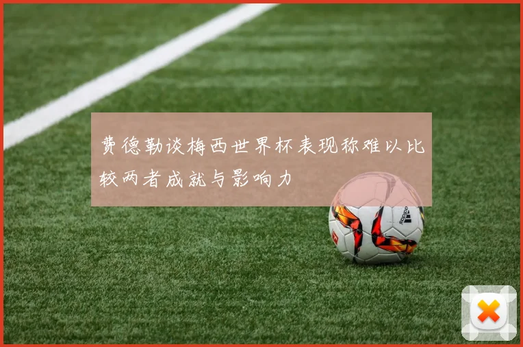 费德勒谈梅西世界杯表现称难以比较两者成就与影响力