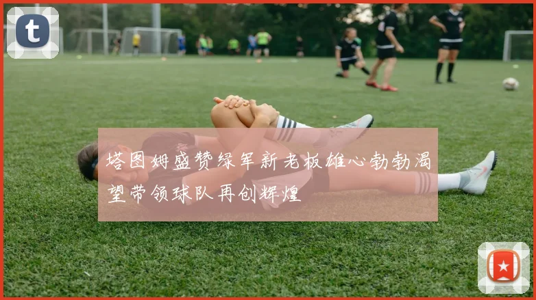 塔图姆盛赞绿军新老板雄心勃勃渴望带领球队再创辉煌