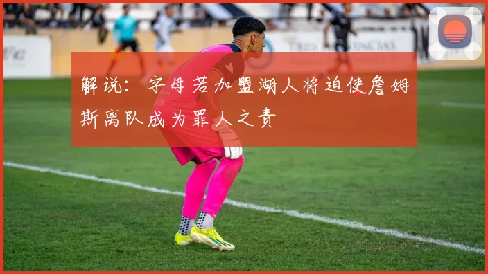 解说：字母若加盟湖人将迫使詹姆斯离队成为罪人之责