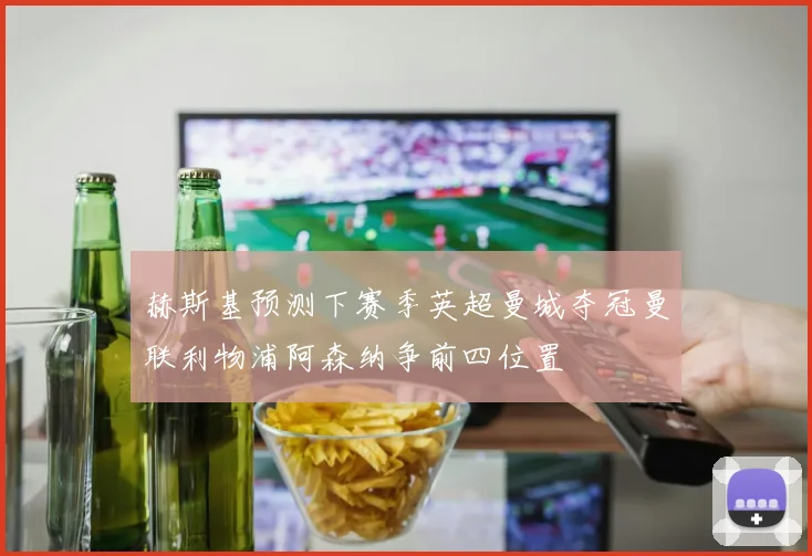 赫斯基预测下赛季英超曼城夺冠曼联利物浦阿森纳争前四位置