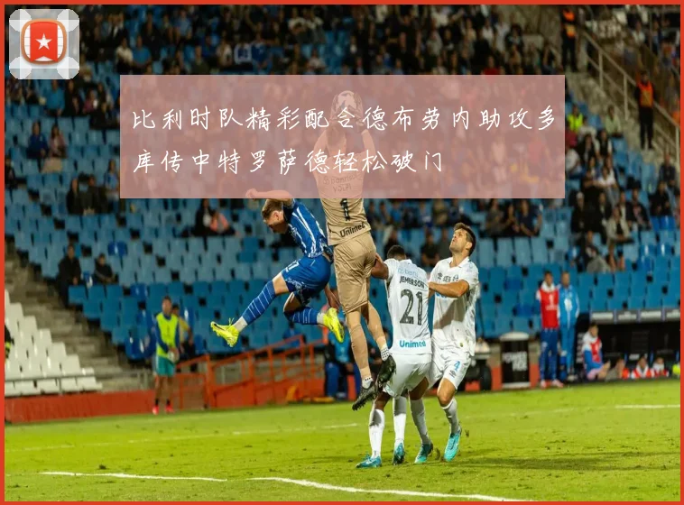 比利时队精彩配合德布劳内助攻多库传中特罗萨德轻松破门