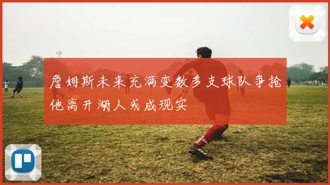 詹姆斯未来充满变数多支球队争抢他离开湖人或成现实