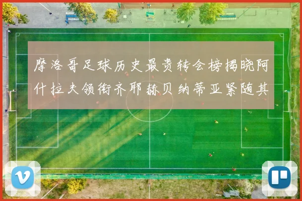 摩洛哥足球历史最贵转会榜揭晓阿什拉夫领衔齐耶赫贝纳蒂亚紧随其后
