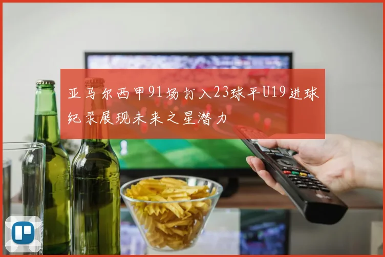 亚马尔西甲91场打入23球平U19进球纪录展现未来之星潜力