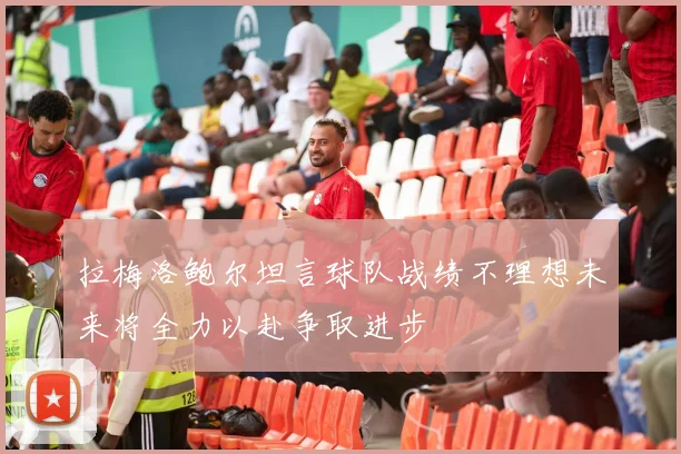 拉梅洛鲍尔坦言球队战绩不理想未来将全力以赴争取进步