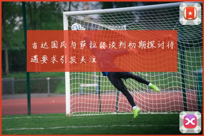 吉达国民与萨拉赫谈判初期探讨待遇要求引发关注