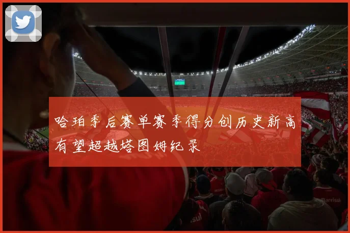 哈珀季后赛单赛季得分创历史新高有望超越塔图姆纪录