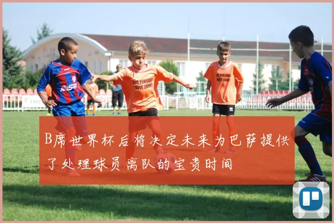 B席世界杯后将决定未来为巴萨提供了处理球员离队的宝贵时间