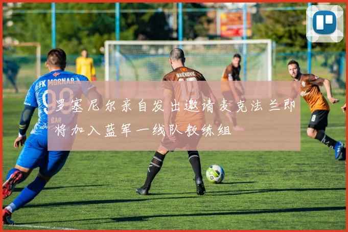 罗塞尼尔亲自发出邀请麦克法兰即将加入蓝军一线队教练组